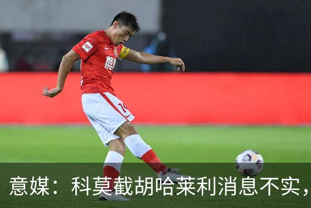 意媒：科莫截胡哈莱利消息不实，是圣吉罗斯为跟国米抬价放的消息