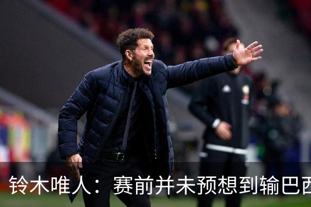铃木唯人：赛前并未预想到输巴西 这次世界杯满是壮志未酬的遗憾